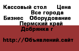 Кассовый стол ! › Цена ­ 5 000 - Все города Бизнес » Оборудование   . Пермский край,Добрянка г.